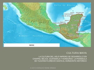 LA CULTURA DEL VIEJO IMPERIO SE DESARROLLÓ EN
CHIAPAS, BELICE, GUATEMALA Y HONDURAS. LA PENINSULA
DE YUCATAN FLORECIÓ HASTA EL HORIZONTE HISTÓRICO
© 2013 HORACIO RENE ARMAS
 