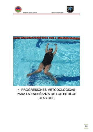 Natación Estilos clásicos

Mauricio Gallo Casas

4. PROGRESIONES METODOLOGICAS
PARA LA ENSEÑANZA DE LOS ESTILOS
CLASICOS

68

 