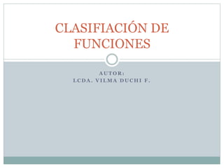 CLASIFIACIÓN DE
FUNCIONES
AUTOR:
LCDA. VILMA DUCHI F.