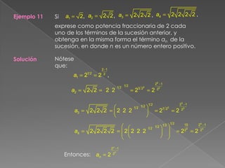 Ejemplo 11Siexprese como potencia fraccionaria de 2 cada uno de los términos de la sucesión anterior, y obtenga en la misma forma el término an  de la sucesión, en donde n es un número entero positivo.Nótese que:SoluciónEntonces: