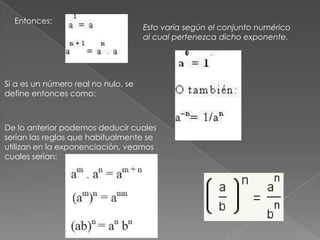Entonces:Esto varía según el conjunto numérico al cual pertenezca dicho exponente. Si a es un número real no nulo, se define entonces como:De lo anterior podemos deducir cuales serían las reglas que habitualmente se utilizan en la exponenciación, veamos cuales serían: