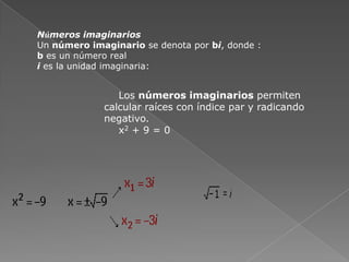 Números imaginariosUn número imaginario se denota por bi, donde :b es un número reali es la unidad imaginaria: Los números imaginarios permiten calcular raíces con índice par y radicando negativo. x2 + 9 = 0 