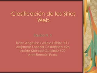 Clasificación de los Sitios
          Web

            Equipo N. 5

 Karla Angélica Galicia Uriarte #11
 Alejandra Lozada Castañeda #26
   Aleida Méndez Gutiérrez #29
        Anel Rendón Parra
 
