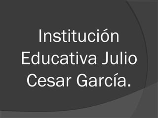 Institución
Educativa Julio
Cesar García.
 