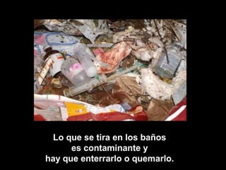 Lo que se tira en los baños
es contaminante y
hay que enterrarlo o quemarlo.
 