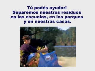 Tú podés ayudar!  Separemos nuestros residuos  en las escuelas, en los parques  y en nuestras casas. 