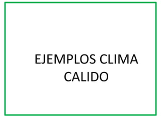 EJEMPLOS CLIMA
    CALIDO
 
