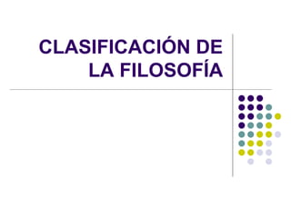CLASIFICACIÓN DE 
LA FILOSOFÍA 
 