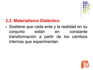 2.2. Materialismo Dialéctico 
 Sostiene que cada ente y la realidad en su 
conjunto están en constante 
transformación a partir de los cambios 
internos que experimentan. 
 