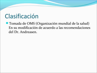 Clasificación
Tomada de OMS (Organización mundial de la salud)
En su modificación de acuerdo a las recomendaciones
del Dr. Andreasen.
 