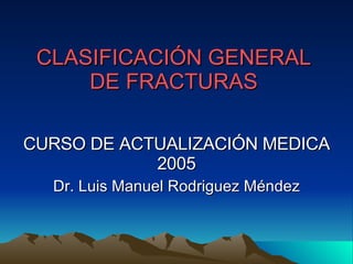 CLASIFICACIÓN GENERAL DE FRACTURAS CURSO DE ACTUALIZACIÓN MEDICA 2005 Dr. Luis Manuel Rodriguez Méndez 