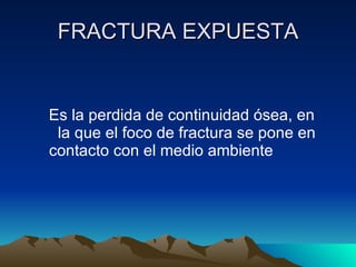 FRACTURA EXPUESTA Es la perdida de continuidad ósea, en  la que el foco de fractura se pone en contacto con el medio ambiente 
