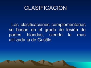 CLASIFICACION Las clasificaciones complementarias se basan en el grado de lesión de partes blandas, siendo la mas utilizada la de Gustilo 