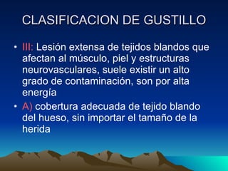 CLASIFICACION DE GUSTILLO III:  Lesión extensa de tejidos blandos que afectan al músculo, piel y estructuras neurovasculares, suele existir un alto grado de contaminación, son por alta energía A)  cobertura adecuada de tejido blando del hueso, sin importar el tamaño de la herida 
