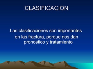 CLASIFICACION Las clasificaciones son importantes  en las fractura, porque nos dan pronostico y tratamiento 