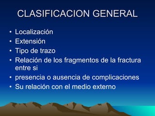 CLASIFICACION GENERAL Localización Extensión Tipo de trazo Relación de los fragmentos de la fractura entre si presencia o ausencia de complicaciones Su relación con el medio externo  