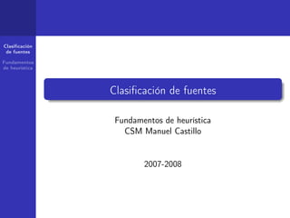 Clasiﬁcación
 de fuentes

Fundamentos
de heurística




                Clasiﬁcación de fuentes

                 Fundamentos de heurística
                   CSM Manuel Castillo


                        2007-2008