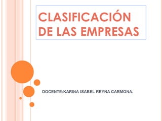 CLASIFICACIÓN
DE LAS EMPRESAS
DOCENTE:KARINA ISABEL REYNA CARMONA.
 