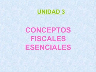 CONCEPTOS FISCALES ESENCIALES UNIDAD 3 
