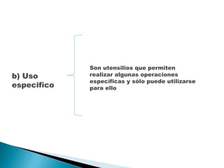 b) Uso especifico Son utensilios que permiten realizar algunas operaciones específicas y sólo puede utilizarse para ello  
