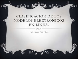 CLASIFICACIÓN DE LOS
MODELOS ELECTRÓNICOS
EN LÍNEA.
Luis Alberto Piña Flores.
 