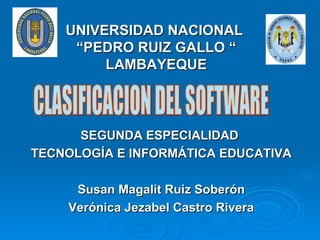 UNIVERSIDAD NACIONAL
     “PEDRO RUIZ GALLO “
         LAMBAYEQUE



      SEGUNDA ESPECIALIDAD
TECNOLOGÍA E INFORMÁTICA EDUCATIVA

     Susan Magalit Ruiz Soberón
    Verónica Jezabel Castro Rivera