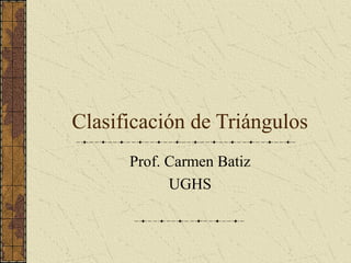 Clasificación de Triángulos
Prof. Carmen Batiz
UGHS
 