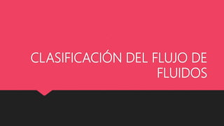 CLASIFICACIÓN DEL FLUJO DE
FLUIDOS
 
