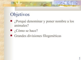 Objetivos ¿Porqué denominar y poner nombre a los animales? ¿Cómo se hace? Grandes divisiones filogenéticas 