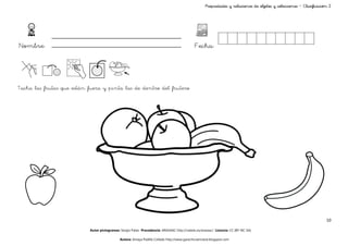 Propiedades y relaciones de objetos y colecciones – Clasificación 2




Nombre:                                                                                      Fecha:




Tacha las frutas que están fuera y pinta las de dentro del frutero




                                                                                                                                                                    Ç

                                                                                                                                                                    10

                           Autor pictogramas: Sergio Palao Procedencia: ARASAAC http://catedu.es/arasaac/ Licencia: CC (BY-NC-SA)

                                             Autora: Amaya Padilla Collado http://www.garachicoenclave.blogspot.com
 