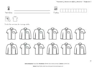 Propiedades y relaciones de objetos y colecciones – Clasificación 2



                                                                                                                                                                   Ç


Nombre:                                                                                     Fecha:




Pinta las camisas de manga corta




                                                                                                                                                                   12

                          Autor pictogramas: Sergio Palao Procedencia: ARASAAC http://catedu.es/arasaac/ Licencia: CC (BY-NC-SA)

                                            Autora: Amaya Padilla Collado http://www.garachicoenclave.blogspot.com
 