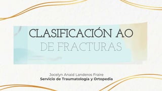 Jocelyn Anaid Landeros Fraire
Servicio de Traumatología y Ortopedia
CLASIFICACIÓN AO
DE FRACTURAS
 