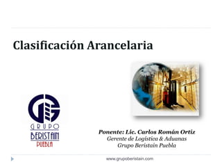 Clasificación Arancelaria




               Ponente: Lic. Carlos Román Ortíz
                 Gerente de Logística & Aduanas
                     Grupo Beristain Puebla

                 www.grupoberistain.com
 