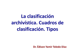 La clasificación
archivística. Cuadros de
clasificación. Tipos
Dr. Édison Yamir Toledo Díaz
 