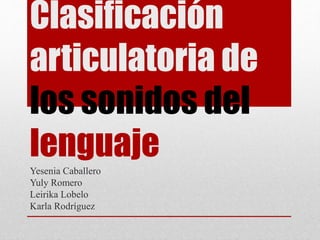 Clasificación
articulatoria de
los sonidos del
lenguajeYesenia Caballero
Yuly Romero
Leirika Lobelo
Karla Rodríguez
 