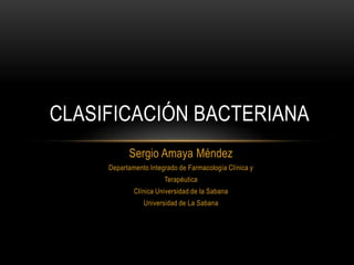 Sergio Amaya Méndez
Departamento Integrado de Farmacología Clínica y
Terapéutica
Clínica Universidad de la Sabana
Universidad de La Sabana
CLASIFICACIÓN BACTERIANA
 
