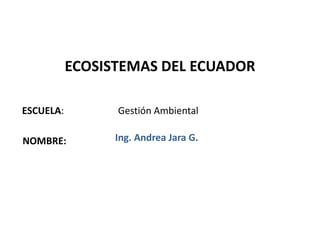 ECOSISTEMAS DEL ECUADOR

ESCUELA:         Gestión Ambiental

NOMBRE:          Ing. Andrea Jara G.




                                       1
 