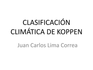 CLASIFICACIÓN
CLIMÁTICA DE KOPPEN
Juan Carlos Lima Correa
 