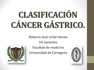 CLASIFICACIÓN
CÁNCER GÁSTRICO.
   Roberto José Uribe Henao
         VII semestre
     Facultad de medicina
   Universidad de Cartagena
 