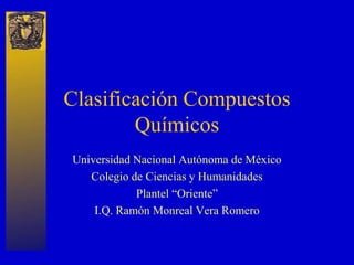 Clasificación Compuestos
Químicos
Universidad Nacional Autónoma de México
Colegio de Ciencias y Humanidades
Plantel “Oriente”
I.Q. Ramón Monreal Vera Romero
 