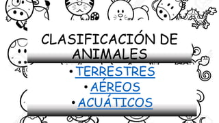 CLASIFICACIÓN DE
ANIMALES
•TERRESTRES
•AÉREOS
•ACUÁTICOS
 