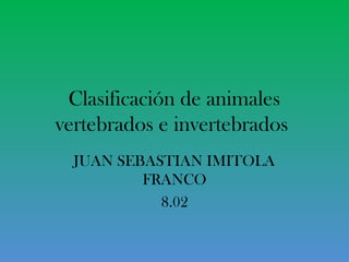 Clasificación de animales
vertebrados e invertebrados
JUAN SEBASTIAN IMITOLA
FRANCO
8.02
 