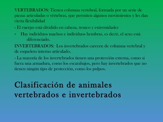 Clasificación de animales
vertebrados e invertebrados
VERTEBRADOS: Tienen columna vertebral, formada por un serie de
pieza...