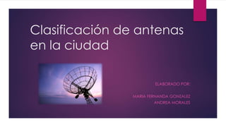 Clasificación de antenas
en la ciudad
ELABORADO POR:
MARIA FERNANDA GONZALEZ
ANDREA MORALES
 