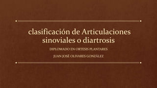 clasificación de Articulaciones
sinoviales o diartrosis
DIPLOMADO EN ORTESIS PLANTARES
JUAN JOSÉ OLIVARES GONZÁLEZ
 