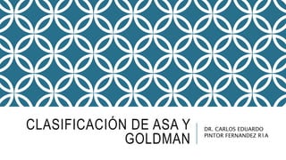 CLASIFICACIÓN DE ASA Y
GOLDMAN
DR. CARLOS EDUARDO
PINTOR FERNANDEZ R1A
 