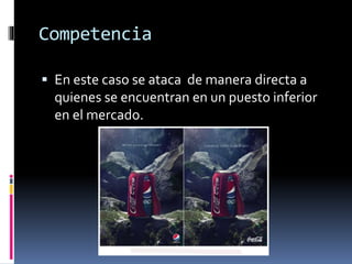 Competencia
 En este caso se ataca de manera directa a
quienes se encuentran en un puesto inferior
en el mercado.
 