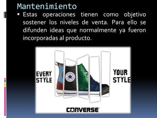 Mantenimiento
 Estas operaciones tienen como objetivo
sostener los niveles de venta. Para ello se
difunden ideas que normalmente ya fueron
incorporadas al producto.
 