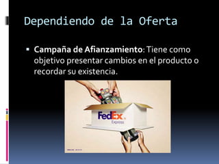 Dependiendo de la Oferta
 Campaña de Afianzamiento:Tiene como
objetivo presentar cambios en el producto o
recordar su existencia.
 