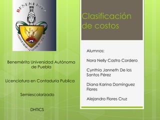 Clasificación
de costos
Alumnos:
Benemérita Universidad Autónoma
de Puebla
Licenciatura en Contaduría Publica
Semiescolarizado

DHTICS

Nora Nelly Castro Cordero
Cynthia Janneth De los
Santos Pérez
Diana Karina Domínguez
Flores
Alejandro Flores Cruz

 